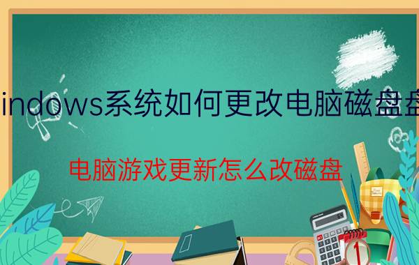 windows系统如何更改电脑磁盘盘符 电脑游戏更新怎么改磁盘？